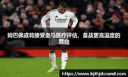 姆巴佩或将接受皇马医疗评估，备战更高温度的舞台